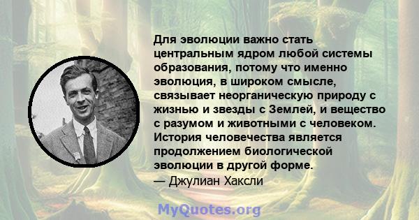 Для эволюции важно стать центральным ядром любой системы образования, потому что именно эволюция, в широком смысле, связывает неорганическую природу с жизнью и звезды с Землей, и вещество с разумом и животными с