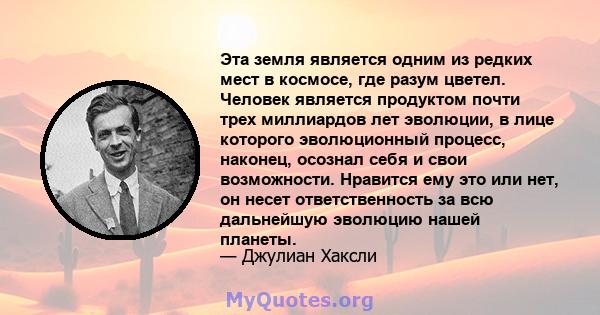 Эта земля является одним из редких мест в космосе, где разум цветел. Человек является продуктом почти трех миллиардов лет эволюции, в лице которого эволюционный процесс, наконец, осознал себя и свои возможности.