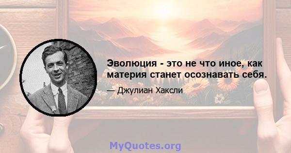 Эволюция - это не что иное, как материя станет осознавать себя.