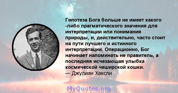 Гипотеза Бога больше не имеет какого -либо прагматического значения для интерпретации или понимания природы, и, действительно, часто стоит на пути лучшего и истинного интерпретации. Операционно, Бог начинает напоминать