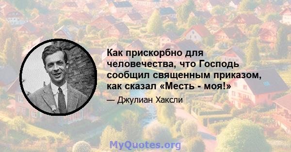 Как прискорбно для человечества, что Господь сообщил священным приказом, как сказал «Месть - моя!»