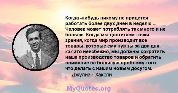 Когда -нибудь никому не придется работать более двух дней в неделю ... Человек может потреблять так много и не больше. Когда мы достигаем точки зрения, когда мир производит все товары, которые ему нужны за два дня, как