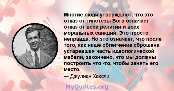 Многие люди утверждают, что это отказ от гипотезы Бога означает отказ от всей религии и всех моральных санкций. Это просто неправда. Но это означает, что после того, как наше облегчение сброшена устаревшая часть