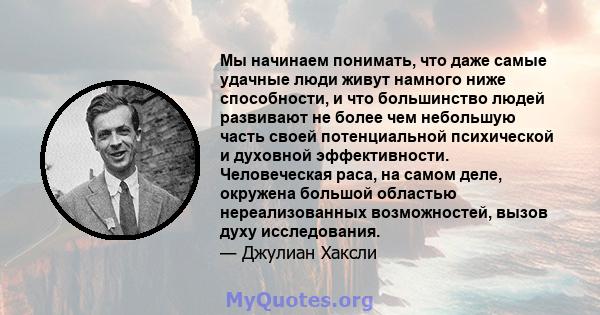 Мы начинаем понимать, что даже самые удачные люди живут намного ниже способности, и что большинство людей развивают не более чем небольшую часть своей потенциальной психической и духовной эффективности. Человеческая