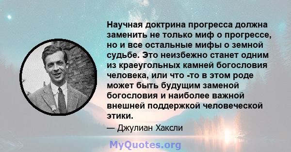 Научная доктрина прогресса должна заменить не только миф о прогрессе, но и все остальные мифы о земной судьбе. Это неизбежно станет одним из краеугольных камней богословия человека, или что -то в этом роде может быть