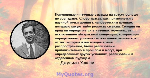 Популярные и научные взгляды на «расу» больше не совпадают. Слово «раса», как применяется с научной точки зрения к человеческим группам, потеряло какую -либо резкость смысла. Сегодня он вряд ли определяется в научных