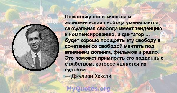 Поскольку политическая и экономическая свобода уменьшается, сексуальная свобода имеет тенденцию к компенсированию, и диктатор ... будет хорошо поощрять эту свободу в сочетании со свободой мечтать под влиянием допинга,