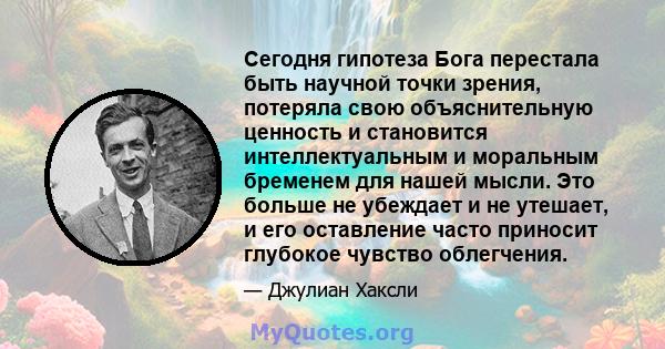 Сегодня гипотеза Бога перестала быть научной точки зрения, потеряла свою объяснительную ценность и становится интеллектуальным и моральным бременем для нашей мысли. Это больше не убеждает и не утешает, и его оставление