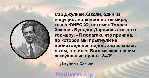 Сэр Джулиан Хаксли, один из ведущих эволюционистов мира, глава ЮНЕСКО, потомок Томаса Хаксли - Бульдог Дарвина - сказал в ток -шоу: «Я полагаю, что причина, по которой мы прыгнули на происхождение видов, заключалась в