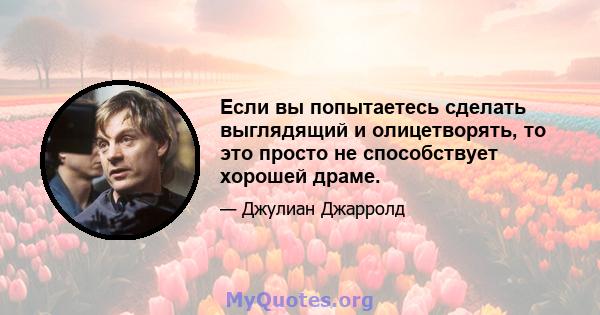 Если вы попытаетесь сделать выглядящий и олицетворять, то это просто не способствует хорошей драме.