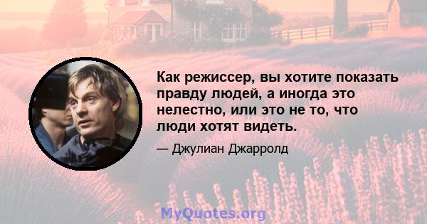 Как режиссер, вы хотите показать правду людей, а иногда это нелестно, или это не то, что люди хотят видеть.