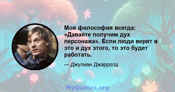 Моя философия всегда: «Давайте получим дух персонажа». Если люди верят в это и дух этого, то это будет работать.