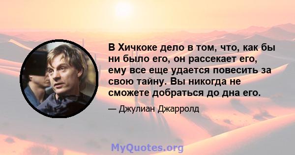 В Хичкоке дело в том, что, как бы ни было его, он рассекает его, ему все еще удается повесить за свою тайну. Вы никогда не сможете добраться до дна его.