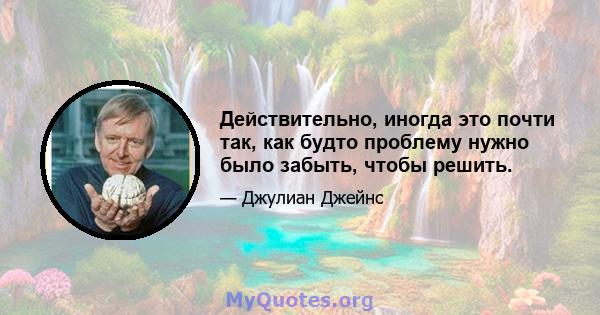 Действительно, иногда это почти так, как будто проблему нужно было забыть, чтобы решить.