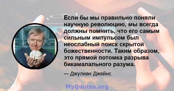 Если бы мы правильно поняли научную революцию, мы всегда должны помнить, что его самым сильным импульсом был неослабный поиск скрытой божественности. Таким образом, это прямой потомка разрыва бикамалального разума.