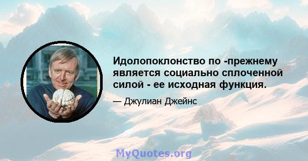 Идолопоклонство по -прежнему является социально сплоченной силой - ее исходная функция.