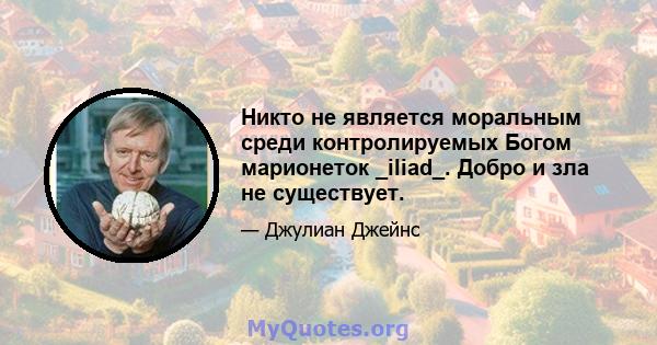 Никто не является моральным среди контролируемых Богом марионеток _iliad_. Добро и зла не существует.