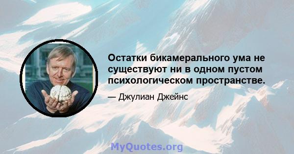 Остатки бикамерального ума не существуют ни в одном пустом психологическом пространстве.