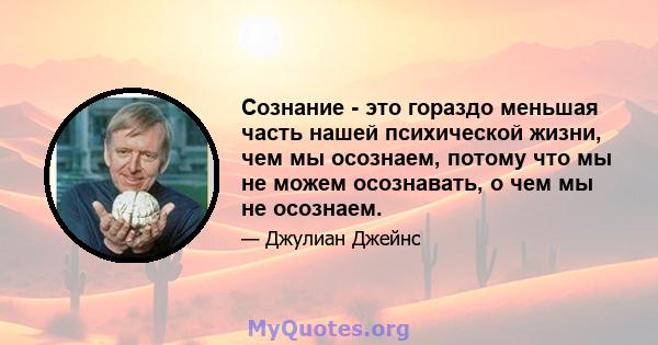 Сознание - это гораздо меньшая часть нашей психической жизни, чем мы осознаем, потому что мы не можем осознавать, о чем мы не осознаем.