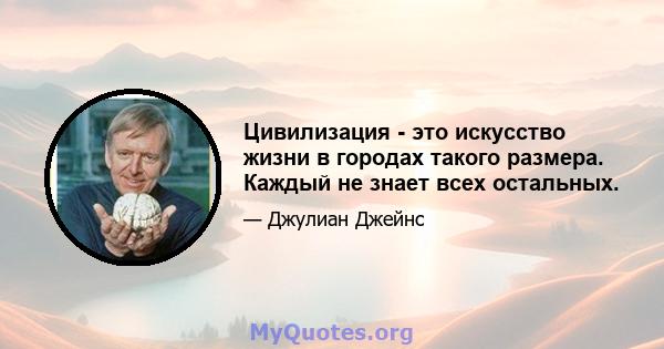 Цивилизация - это искусство жизни в городах такого размера. Каждый не знает всех остальных.