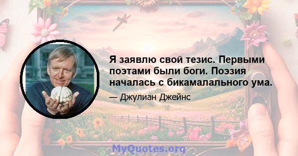 Я заявлю свой тезис. Первыми поэтами были боги. Поэзия началась с бикамалального ума.