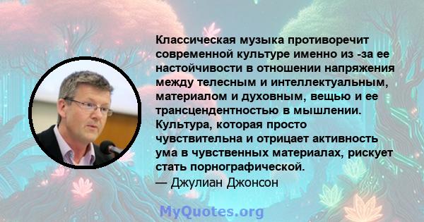 Классическая музыка противоречит современной культуре именно из -за ее настойчивости в отношении напряжения между телесным и интеллектуальным, материалом и духовным, вещью и ее трансцендентностью в мышлении. Культура,