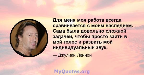 Для меня моя работа всегда сравнивается с моим наследием. Сама была довольно сложной задачей, чтобы просто зайти в мой голос и развить мой индивидуальный звук.