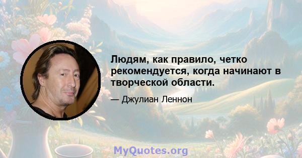 Людям, как правило, четко рекомендуется, когда начинают в творческой области.