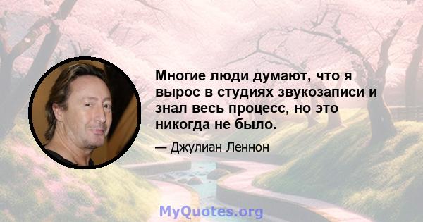 Многие люди думают, что я вырос в студиях звукозаписи и знал весь процесс, но это никогда не было.