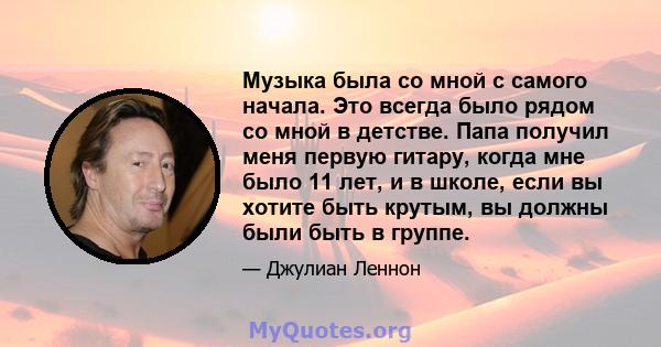 Музыка была со мной с самого начала. Это всегда было рядом со мной в детстве. Папа получил меня первую гитару, когда мне было 11 лет, и в школе, если вы хотите быть крутым, вы должны были быть в группе.