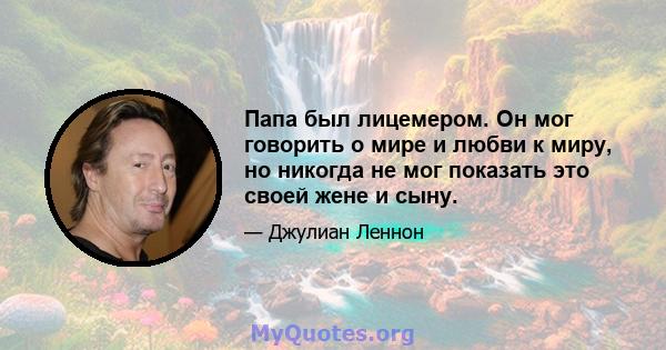 Папа был лицемером. Он мог говорить о мире и любви к миру, но никогда не мог показать это своей жене и сыну.