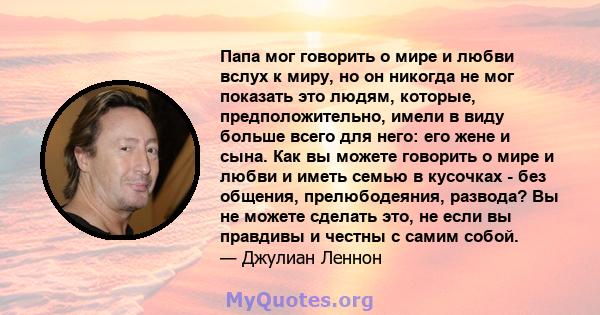 Папа мог говорить о мире и любви вслух к миру, но он никогда не мог показать это людям, которые, предположительно, имели в виду больше всего для него: его жене и сына. Как вы можете говорить о мире и любви и иметь семью 