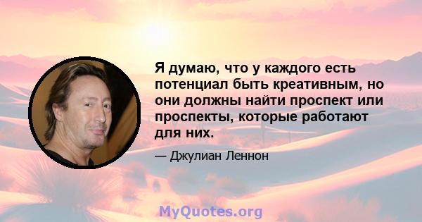 Я думаю, что у каждого есть потенциал быть креативным, но они должны найти проспект или проспекты, которые работают для них.