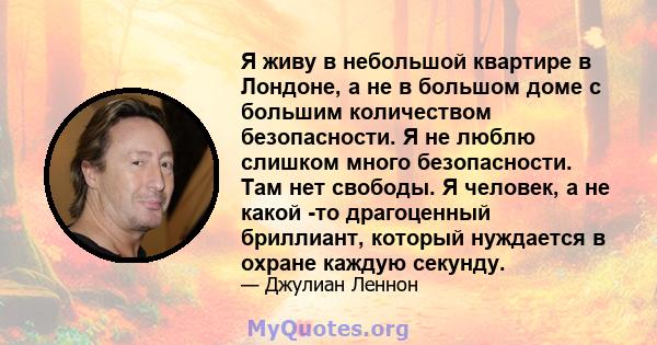 Я живу в небольшой квартире в Лондоне, а не в большом доме с большим количеством безопасности. Я не люблю слишком много безопасности. Там нет свободы. Я человек, а не какой -то драгоценный бриллиант, который нуждается в 