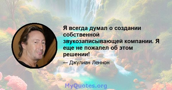 Я всегда думал о создании собственной звукозаписывающей компании. Я еще не пожалел об этом решении!