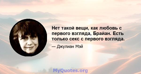 Нет такой вещи, как любовь с первого взгляда, Брайан. Есть только секс с первого взгляда.