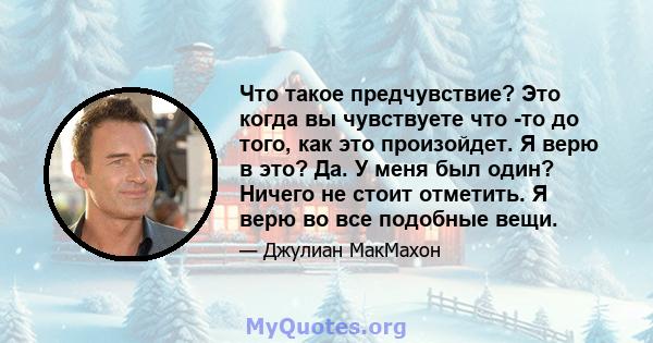 Что такое предчувствие? Это когда вы чувствуете что -то до того, как это произойдет. Я верю в это? Да. У меня был один? Ничего не стоит отметить. Я верю во все подобные вещи.