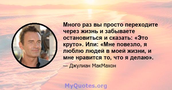 Много раз вы просто переходите через жизнь и забываете остановиться и сказать: «Это круто». Или: «Мне повезло, я люблю людей в моей жизни, и мне нравится то, что я делаю».