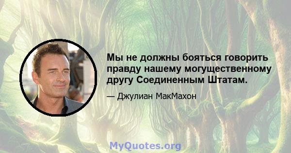 Мы не должны бояться говорить правду нашему могущественному другу Соединенным Штатам.