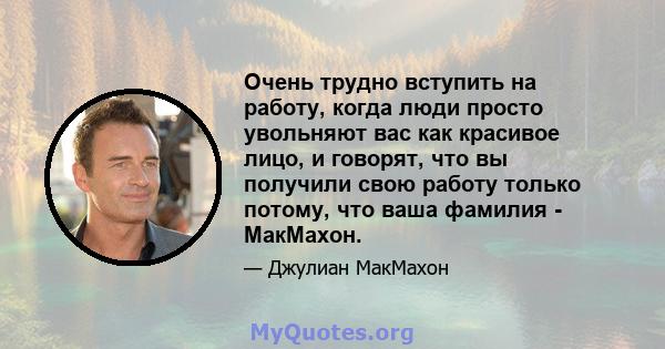 Очень трудно вступить на работу, когда люди просто увольняют вас как красивое лицо, и говорят, что вы получили свою работу только потому, что ваша фамилия - МакМахон.