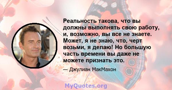 Реальность такова, что вы должны выполнять свою работу, и, возможно, вы все не знаете. Может, я не знаю, что, черт возьми, я делаю! Но большую часть времени вы даже не можете признать это.