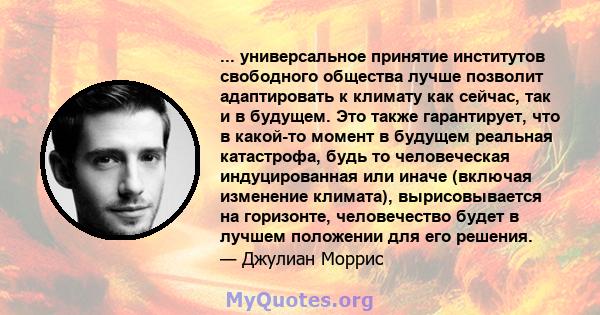 ... универсальное принятие институтов свободного общества лучше позволит адаптировать к климату как сейчас, так и в будущем. Это также гарантирует, что в какой-то момент в будущем реальная катастрофа, будь то