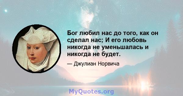 Бог любил нас до того, как он сделал нас; И его любовь никогда не уменьшалась и никогда не будет.