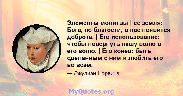 Элементы молитвы | ее земля: Бога, по благости, в нас появится доброта. | Его использование: чтобы повернуть нашу волю в его волю. | Его конец: быть сделанным с ним и любить его во всем.