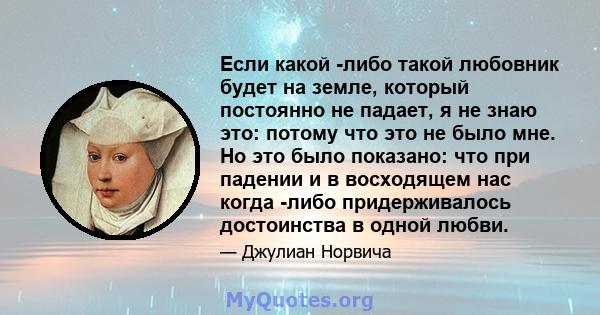 Если какой -либо такой любовник будет на земле, который постоянно не падает, я не знаю это: потому что это не было мне. Но это было показано: что при падении и в восходящем нас когда -либо придерживалось достоинства в