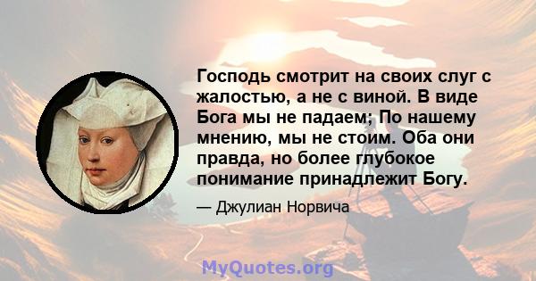 Господь смотрит на своих слуг с жалостью, а не с виной. В виде Бога мы не падаем; По нашему мнению, мы не стоим. Оба они правда, но более глубокое понимание принадлежит Богу.