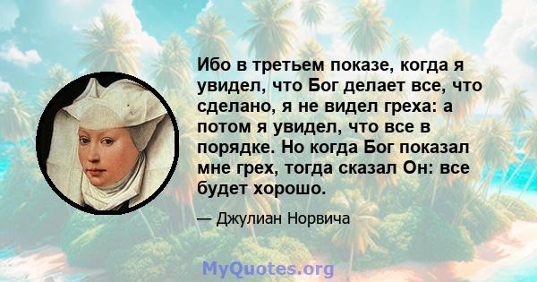 Ибо в третьем показе, когда я увидел, что Бог делает все, что сделано, я не видел греха: а потом я увидел, что все в порядке. Но когда Бог показал мне грех, тогда сказал Он: все будет хорошо.