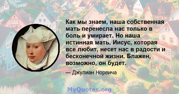 Как мы знаем, наша собственная мать перенесла нас только в боль и умирает. Но наша истинная мать, Иисус, которая все любит, несет нас в радости и бесконечной жизни. Блажен, возможно, он будет.