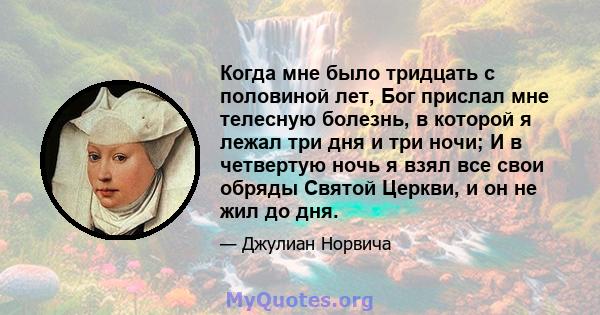 Когда мне было тридцать с половиной лет, Бог прислал мне телесную болезнь, в которой я лежал три дня и три ночи; И в четвертую ночь я взял все свои обряды Святой Церкви, и он не жил до дня.