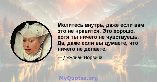 Молитесь внутрь, даже если вам это не нравится. Это хорошо, хотя ты ничего не чувствуешь. Да, даже если вы думаете, что ничего не делаете.